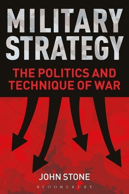 Military Strategy: The Politics and Technique of War by Stone, John