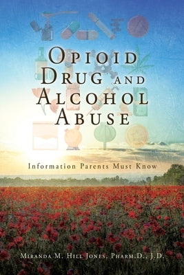 Opioid Drug and Alcohol Abuse: Information Parents Must Know by Hill Jones Pharm D. J. D., Miranda M.
