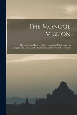 The Mongol Mission: Narratives and Letters of the Franciscan Missionaries in Mongolia and China in the Thirteenth and Fourteenth Centuries by Anonymous