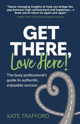 Get There, Love Here!: The busy professional's guide to authentic, enjoyable success by Trafford, Kate