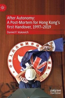 After Autonomy: A Post-Mortem for Hong Kong's First Handover, 1997-2019 by Vukovich, Daniel F.