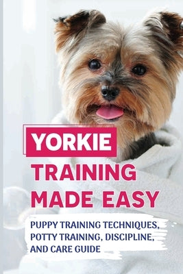 Yorkie Training Made Easy: Puppy Training Techniques, Potty Training, Discipline, And Care Guide: Smart Yorkie Puppy Training Tricks by Richter, Valentine