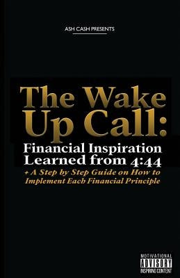 The Wake Up Call: Financial Inspiration Learned from 4:44 + A Step by Step Guide on How to Implement Each Financial Principle by Cash, Ash