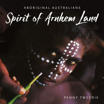 Spirit of Arnhem Land: Aboriginal Australians by Tweedie, Penny