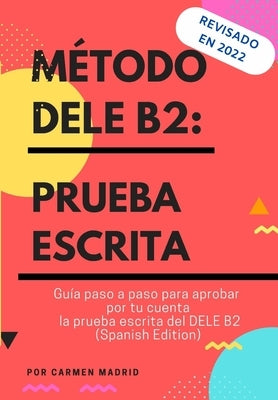 Método Dele B2: PRUEBA ESCRITA: Guía paso a paso para aprobar por tu cuenta la prueba escrita del DELE B2 (Spanish Edition) by Madrid, Carmen