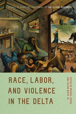 Race, Labor, and Violence in the Delta: Essays to Mark the Centennial of the Elaine Massacre by Pierce, Michael