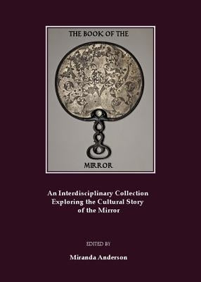 The Book of the Mirror: An Interdisciplinary Collection Exploring the Cultural Story of the Mirror by Anderson, Miranda