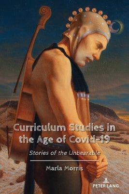 Curriculum Studies in the Age of Covid-19: Stories of the Unbearable by Peters, Michael Adrian