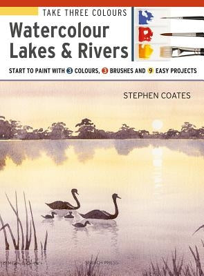Take Three Colours: Watercolour Lakes & Rivers: Start to Paint with 3 Colours, 3 Brushes and 9 Easy Projects by Coates, Stephen