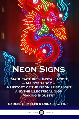 Neon Signs: Manufacture - Installation - Maintenance - A History of the Neon Tube Light and the Electrical Sign Making Industry by Miller, Samuel C.