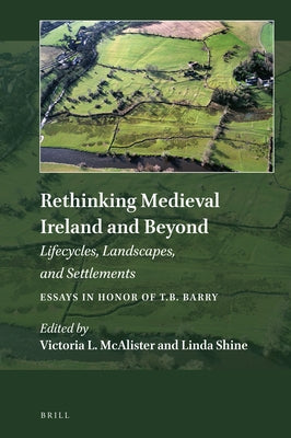 Rethinking Medieval Ireland and Beyond: Lifecycles, Landscapes, and Settlements, Essays in Honor of T.B. Barry by McAlister, Victoria L.