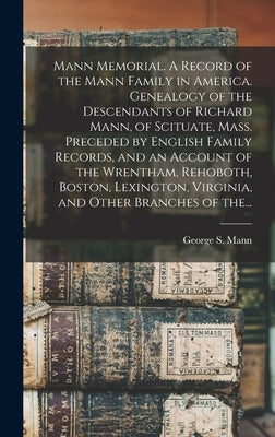 Mann Memorial. A Record of the Mann Family in America. Genealogy of the Descendants of Richard Mann, of Scituate, Mass. Preceded by English Family Rec by Mann, George S. (George Sumner) 1834