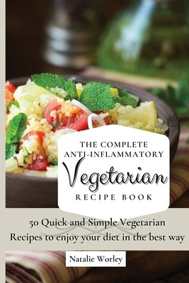 The Complete Anti-Inflammatory Vegetarian Recipes Book: 50 Quick and Simple Vegetarian Recipes to enjoy your diet in the best way by Worley, Natalie