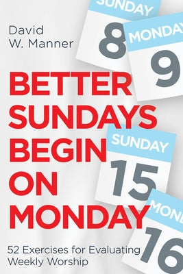 Better Sundays Begin on Monday: 52 Exercises for Evaluating Weekly Worship by Manner, David W.