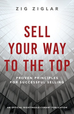 Sell Your Way to the Top: Proven Principles for Successful Selling by Ziglar, Zig