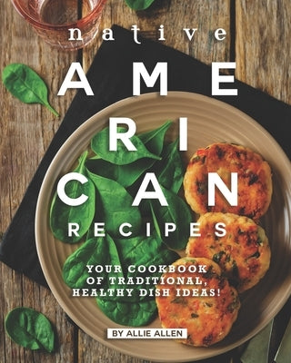 Native American Recipes: Your Cookbook of Traditional, Healthy Dish Ideas! by Allen, Allie