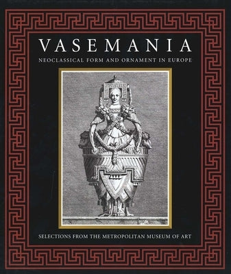 Vasemania: Neoclassical Form and Ornament in Europe: Selections from the Metropolitan Museum of Art by Walker, Stefanie