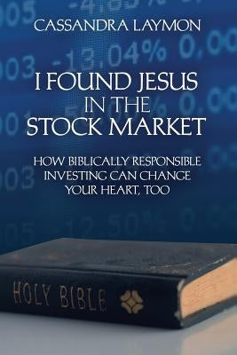 I Found Jesus in the Stock Market How Biblically Responsible Investing Can Change Your Heart, Too by Laymon, Cassandra