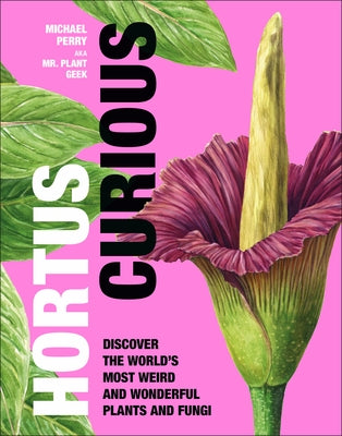 Hortus Curious: Discover the World's Most Weird and Wonderful Plants and Fungi by Perry, Michael