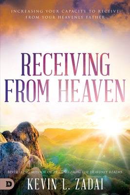 Receiving from Heaven: Increasing Your Capacity to Receive from Your Heavenly Father by Zadai, Kevin