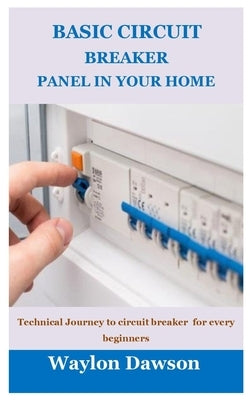 Basic Circuit Breaker Panel in Your Home: Technical Journey to circuit breaker for every beginners by Dawson, Waylon