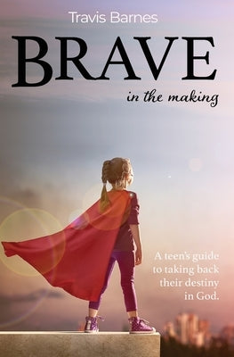 Brave In The Making: A teen's guide to taking back their destiny in God. by Barnes, Travis