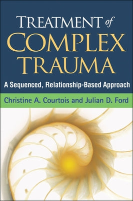 Treatment of Complex Trauma: A Sequenced, Relationship-Based Approach by Courtois, Christine A.