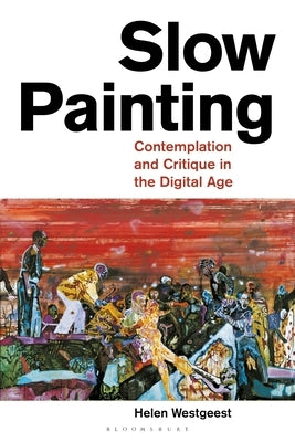 Slow Painting: Contemplation and Critique in the Digital Age by Westgeest, Helen