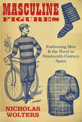 Masculine Figures: Fashioning Men and the Novel in Nineteenth-Century Spain by Wolters, Nicholas