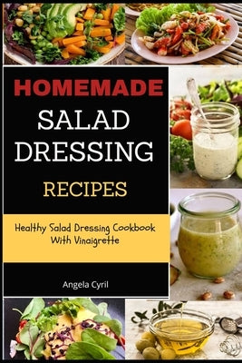 Homemade Salad Dressing Recipes: Healthy Salad Dressing Cookbook With Vinaigrette by Cyril, Angela