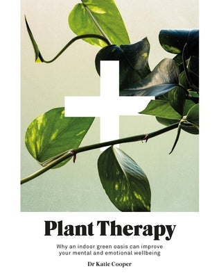 Plant Therapy: Why an Indoor Green Oasis Can Improve Your Mental and Emotional Wellbeing by Cooper, Katie