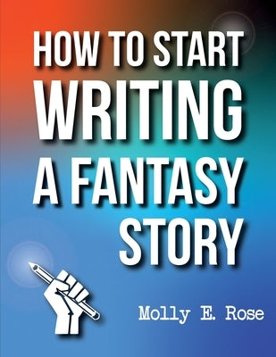 How To Start Writing A Fantasy Story by Rose, Molly Elodie