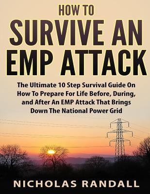 How To Survive An EMP Attack: The Ultimate 10 Step Survival Guide On How To Prepare For Life Before, During, and After an EMP Attack That Brings Dow by Randall, Nicholas