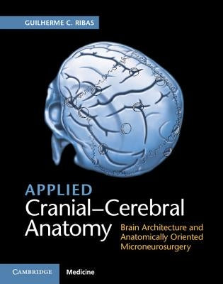 Applied Cranial-Cerebral Anatomy: Brain Architecture and Anatomically Oriented Microneurosurgery by Ribas, Guilherme C.