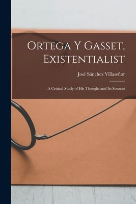 Ortega Y Gasset, Existentialist; a Critical Study of His Thought and Its Sources by Sa&#769;nchez Villasen&#771;or, Jose&#76