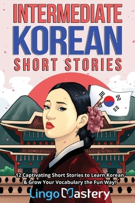 Intermediate Korean Short Stories: 12 Captivating Short Stories to Learn Korean & Grow Your Vocabulary the Fun Way! by Lingo Mastery