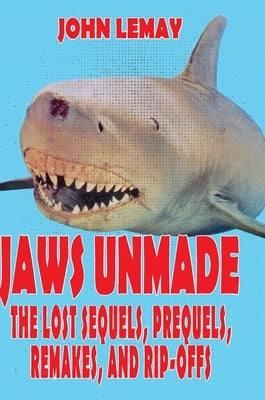 Jaws Unmade: The Lost Sequels, Prequels, Remakes, and Rip-Offs by Lemay, John