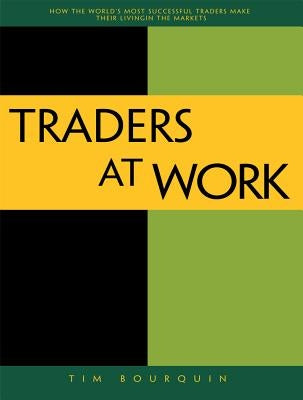 Traders at Work: How the World's Most Successful Traders Make Their Living in the Markets by Bourquin, Tim