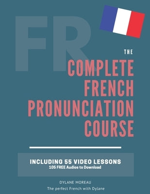 The Complete Pronunciation Course: Learn the French Pronunciation in 55 lessons by Moreau, Dylane