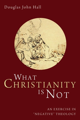 What Christianity Is Not: An Exercise in "Negative" Theology by Hall, Douglas John