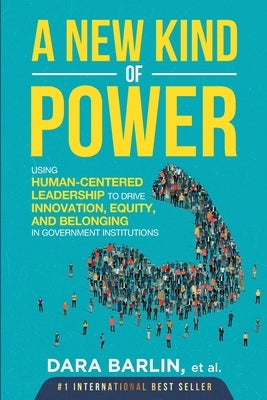 A New Kind of Power: Using Human-Centered Leadership to Drive Innovation, Equity and Belonging in Government Institutions by Barlin, Dara Gail