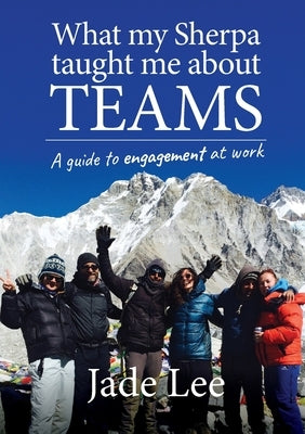What My Sherpa Taught Me About Teams: A guide to engagement at work by Lee, Jade