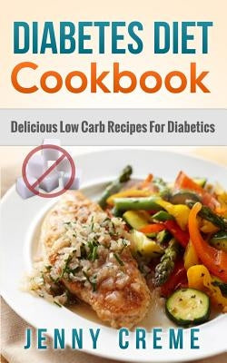 Diabetes Diet Cookbook: Delicious Low Carb Recipes For Diabetics by Creme, Jenny