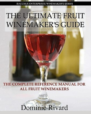 The Ultimate Fruit Winemaker's Guide: The Complete Reference Manual For All Fruit Winemakers by Rivard, Dominic