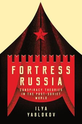 Fortress Russia: Conspiracy Theories in the Post-Soviet World by Yablokov, Ilya