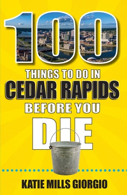 100 Things to Do in Cedar Rapids Before You Die by Giorgio, Katie Mills