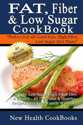 Fat, Fiber & Low Sugar Cookbook: Give the Low Sugar High Fiber Diet a Chance - 40 Delicious & Healthy Recipes That Your Family Will Love by New Health Cookbooks