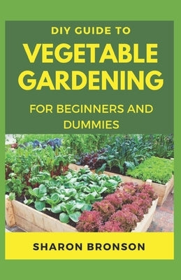 DIY Guide To Vegetable Gardening for Beginners and Dummies: Perfect Manual To Successfully Running a Vegetable Garden by Bronson, Sharon