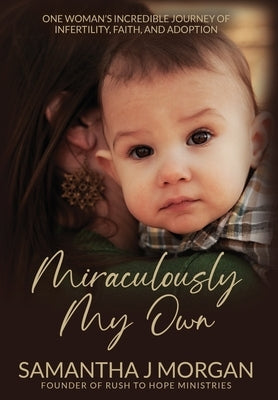 Miraculously My Own: One woman's incredible journey of infertility, faith, and adoption by Morgan, Samantha J.