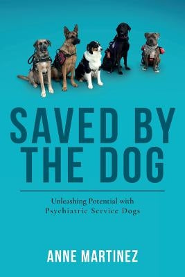 Saved by the Dog: Unleashing Potential with Psychiatric Service Dogs by Martinez, Anne